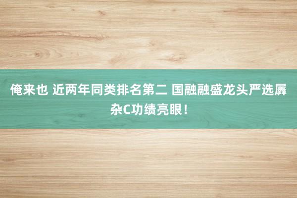 俺来也 近两年同类排名第二 国融融盛龙头严选羼杂C功绩亮眼！