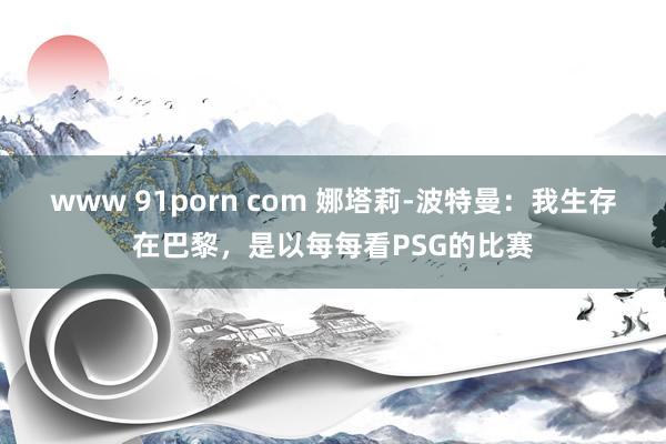 www 91porn com 娜塔莉-波特曼：我生存在巴黎，是以每每看PSG的比赛