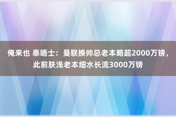 俺来也 泰晤士：曼联换帅总老本略超2000万镑，此前肤浅老本细水长流3000万镑