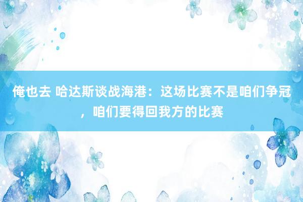 俺也去 哈达斯谈战海港：这场比赛不是咱们争冠，咱们要得回我方的比赛