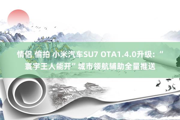 情侣 偷拍 小米汽车SU7 OTA1.4.0升级: “寰宇王人能开”城市领航辅助全量推送