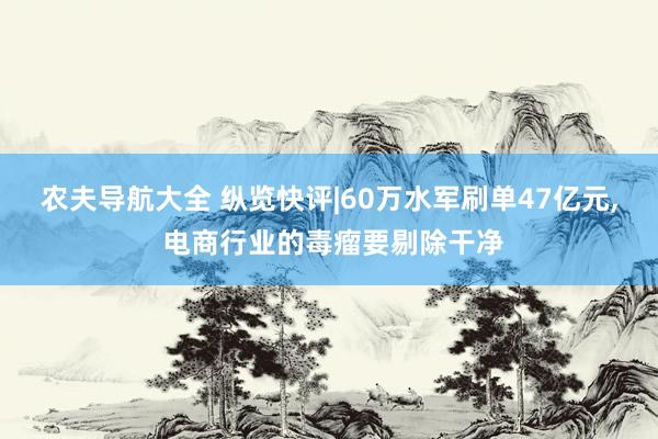 农夫导航大全 纵览快评|60万水军刷单47亿元， 电商行业的毒瘤要剔除干净