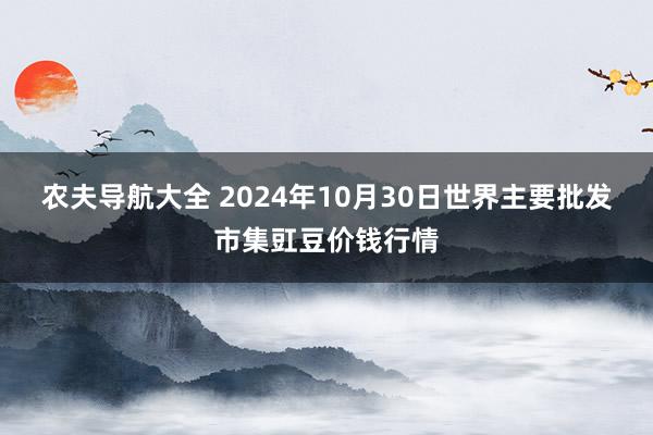 农夫导航大全 2024年10月30日世界主要批发市集豇豆价钱行情