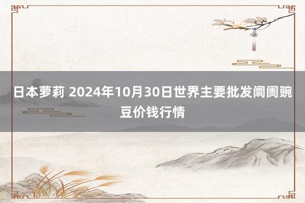 日本萝莉 2024年10月30日世界主要批发阛阓豌豆价钱行情