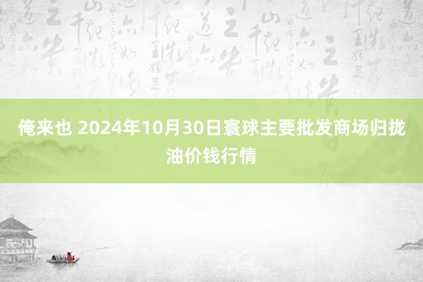 俺来也 2024年10月30日寰球主要批发商场归拢油价钱行情