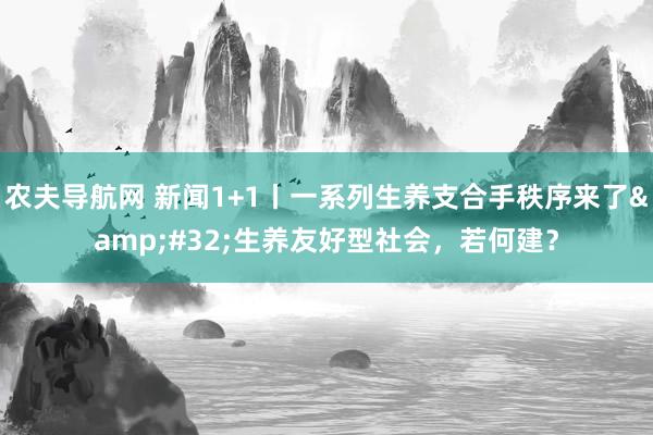 农夫导航网 新闻1+1丨一系列生养支合手秩序来了&#32;生养友好型社会，若何建？