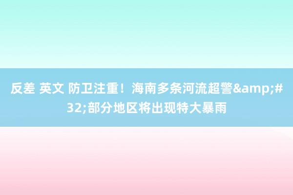 反差 英文 防卫注重！海南多条河流超警&#32;部分地区将出现特大暴雨