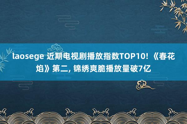 laosege 近期电视剧播放指数TOP10! 《春花焰》第二， 锦绣爽脆播放量破7亿