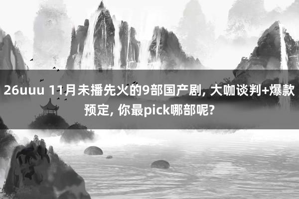 26uuu 11月未播先火的9部国产剧， 大咖谈判+爆款预定， 你最pick哪部呢?