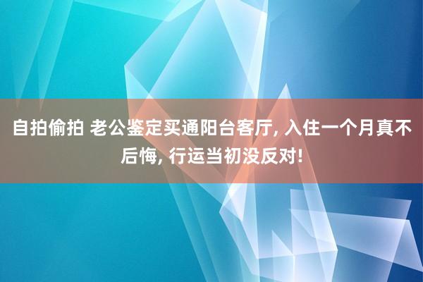 自拍偷拍 老公鉴定买通阳台客厅， 入住一个月真不后悔， 行运当初没反对!