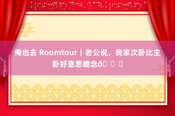 俺也去 Roomtour｜老公说，我家次卧比主卧好意思瞻念😅