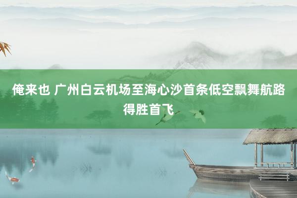 俺来也 广州白云机场至海心沙首条低空飘舞航路得胜首飞