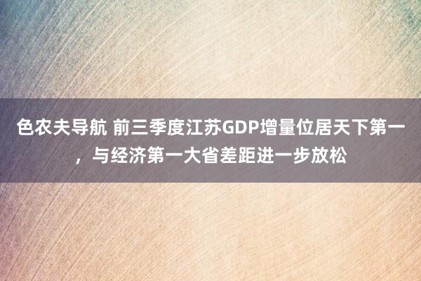 色农夫导航 前三季度江苏GDP增量位居天下第一，与经济第一大省差距进一步放松