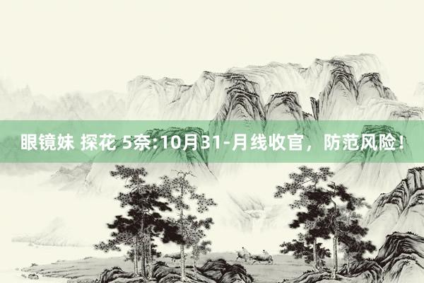 眼镜妹 探花 5奈:10月31-月线收官，防范风险！