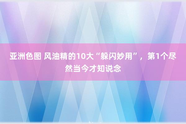 亚洲色图 风油精的10大“躲闪妙用”，第1个尽然当今才知说念