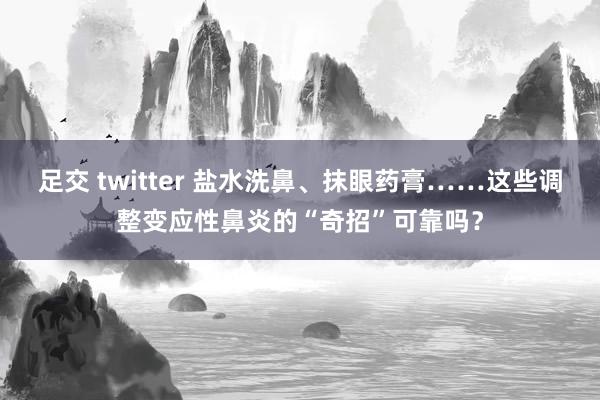 足交 twitter 盐水洗鼻、抹眼药膏……这些调整变应性鼻炎的“奇招”可靠吗？