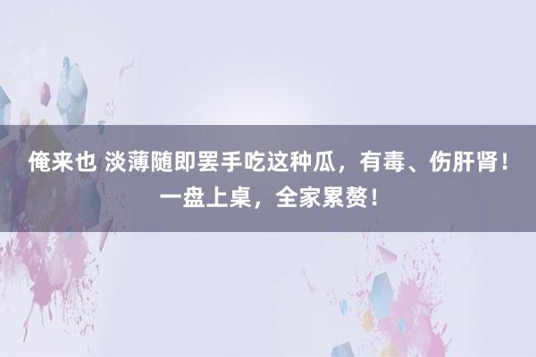 俺来也 淡薄随即罢手吃这种瓜，有毒、伤肝肾！一盘上桌，全家累赘！