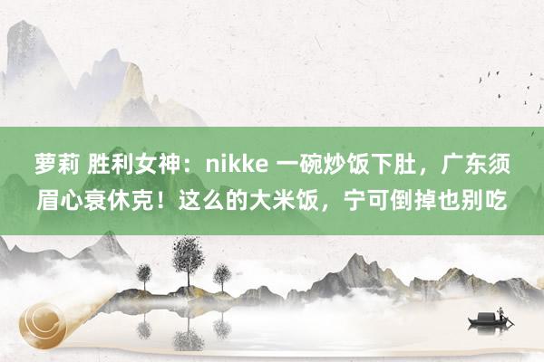 萝莉 胜利女神：nikke 一碗炒饭下肚，广东须眉心衰休克！这么的大米饭，宁可倒掉也别吃