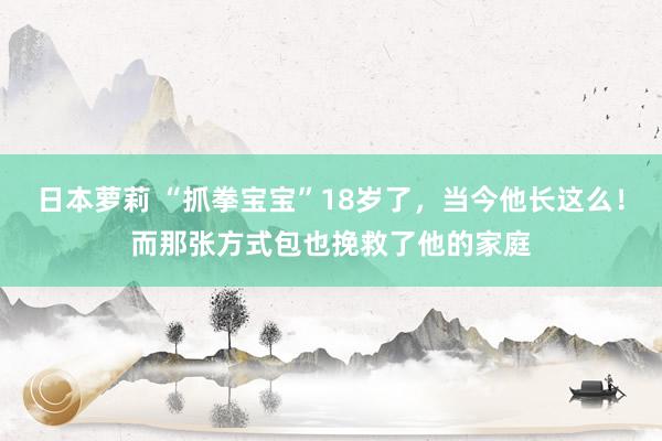 日本萝莉 “抓拳宝宝”18岁了，当今他长这么！而那张方式包也挽救了他的家庭