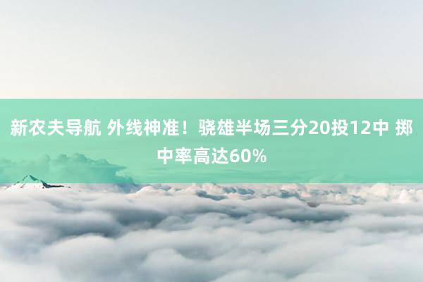 新农夫导航 外线神准！骁雄半场三分20投12中 掷中率高达60%