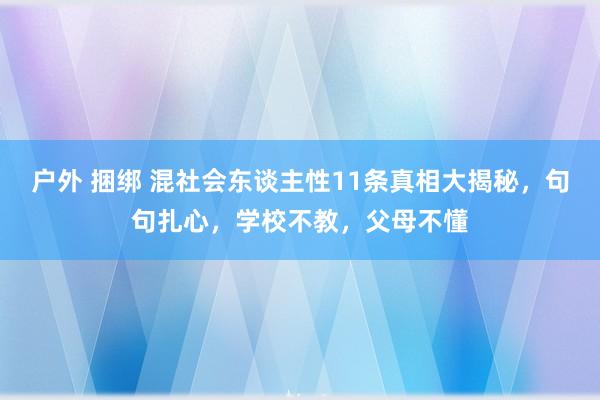 户外 捆绑 混社会东谈主性11条真相大揭秘，句句扎心，学校不教，父母不懂