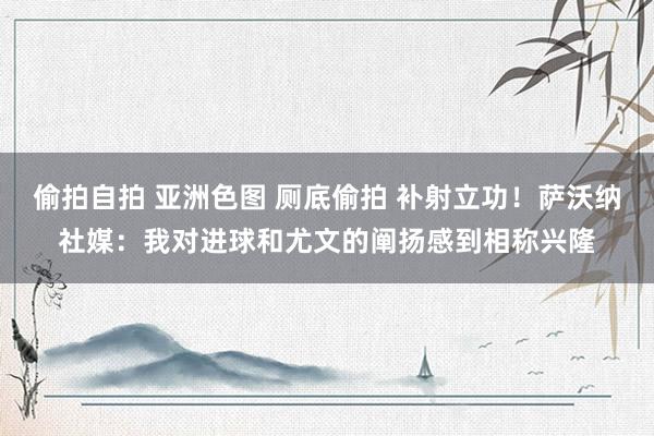 偷拍自拍 亚洲色图 厕底偷拍 补射立功！萨沃纳社媒：我对进球和尤文的阐扬感到相称兴隆