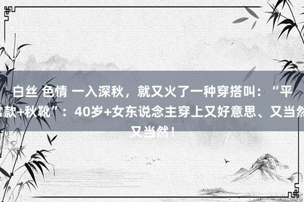 白丝 色情 一入深秋，就又火了一种穿搭叫：“平常款+秋靴”：40岁+女东说念主穿上又好意思、又当然！