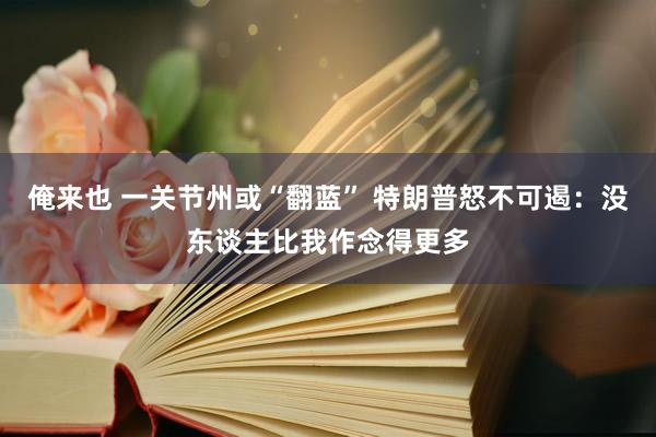 俺来也 一关节州或“翻蓝” 特朗普怒不可遏：没东谈主比我作念得更多