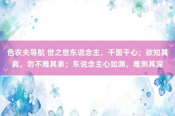 色农夫导航 世之世东说念主，干面干心；欲知其真，勿不雅其表；东说念主心如渊，难测其深