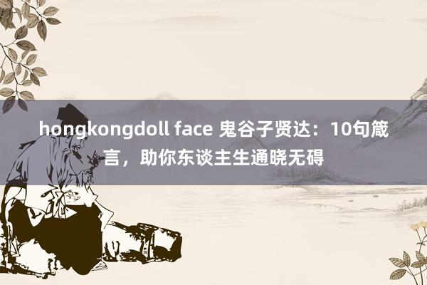 hongkongdoll face 鬼谷子贤达：10句箴言，助你东谈主生通晓无碍