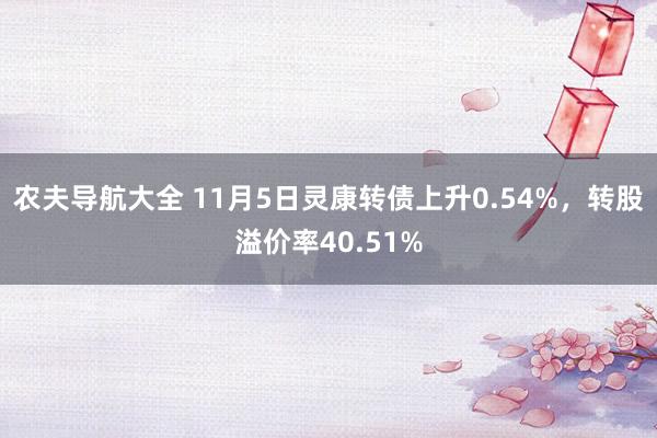 农夫导航大全 11月5日灵康转债上升0.54%，转股溢价率40.51%