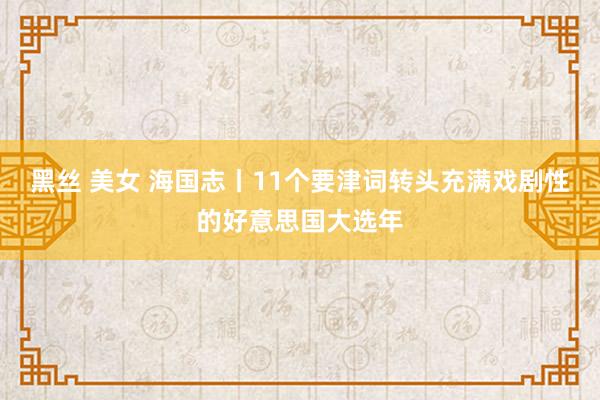 黑丝 美女 海国志丨11个要津词转头充满戏剧性的好意思国大选年