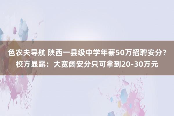 色农夫导航 陕西一县级中学年薪50万招聘安分？校方显露：大宽阔安分只可拿到20-30万元