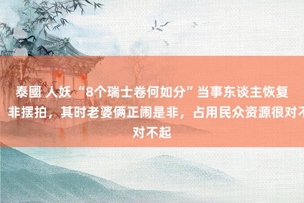 泰國 人妖 “8个瑞士卷何如分”当事东谈主恢复了！非摆拍，其时老婆俩正闹是非，占用民众资源很对不起