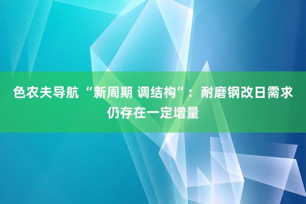 色农夫导航 “新周期 调结构”：耐磨钢改日需求仍存在一定增量