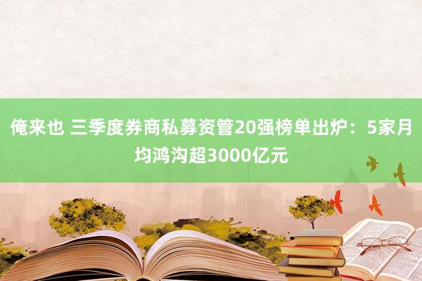 俺来也 三季度券商私募资管20强榜单出炉：5家月均鸿沟超3000亿元