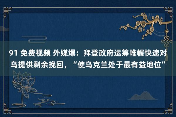 91 免费视频 外媒爆：拜登政府运筹帷幄快速对乌提供剩余挽回，“使乌克兰处于最有益地位”