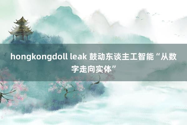 hongkongdoll leak 鼓动东谈主工智能“从数字走向实体”