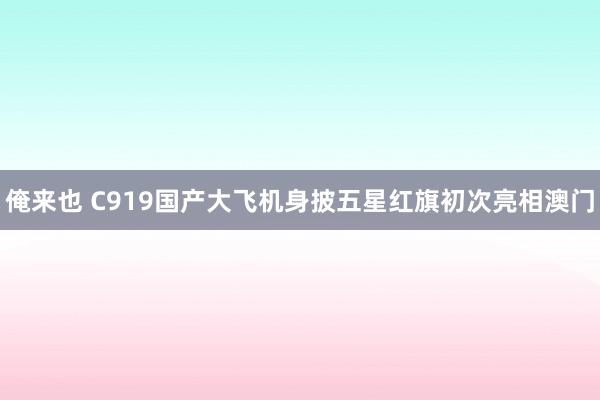 俺来也 C919国产大飞机身披五星红旗初次亮相澳门