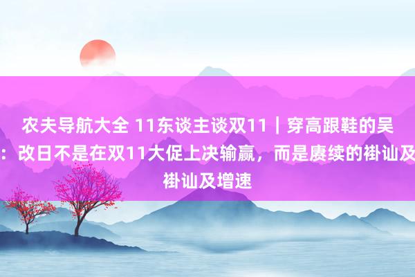 农夫导航大全 11东谈主谈双11｜穿高跟鞋的吴大叔：改日不是在双11大促上决输赢，而是赓续的褂讪及增速