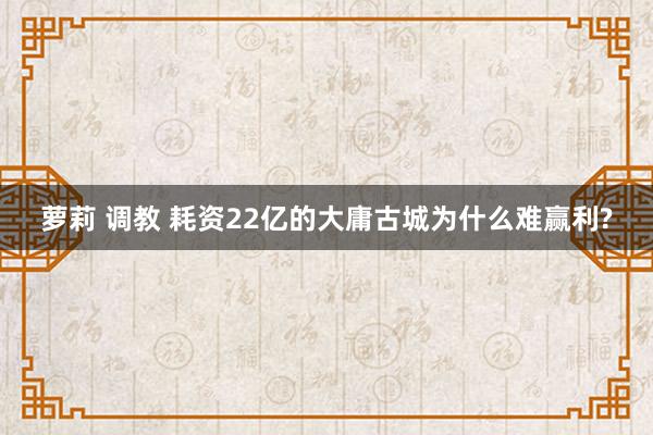 萝莉 调教 耗资22亿的大庸古城为什么难赢利?