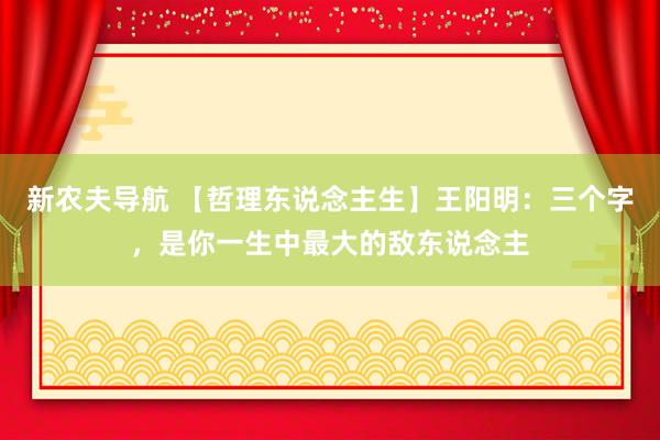 新农夫导航 【哲理东说念主生】王阳明：三个字，是你一生中最大的敌东说念主