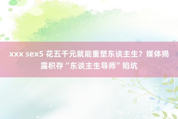 xxx sex5 花五千元就能重塑东谈主生？媒体揭露积存“东谈主生导师”陷坑