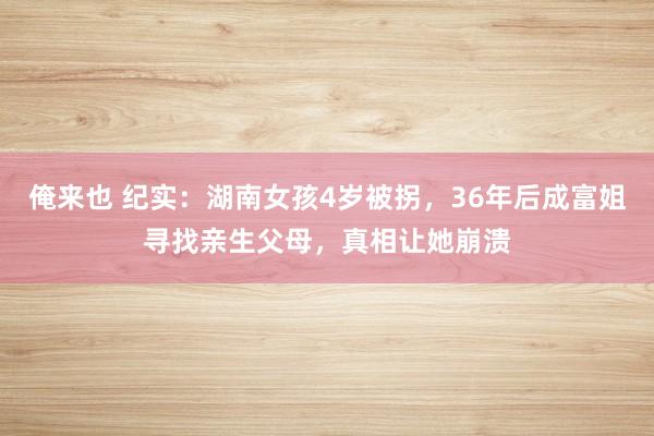 俺来也 纪实：湖南女孩4岁被拐，36年后成富姐寻找亲生父母，真相让她崩溃