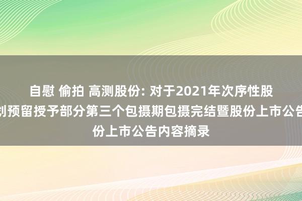 自慰 偷拍 高测股份: 对于2021年次序性股票引发筹划预留授予部分第三个包摄期包摄完结暨股份上市公告内容摘录