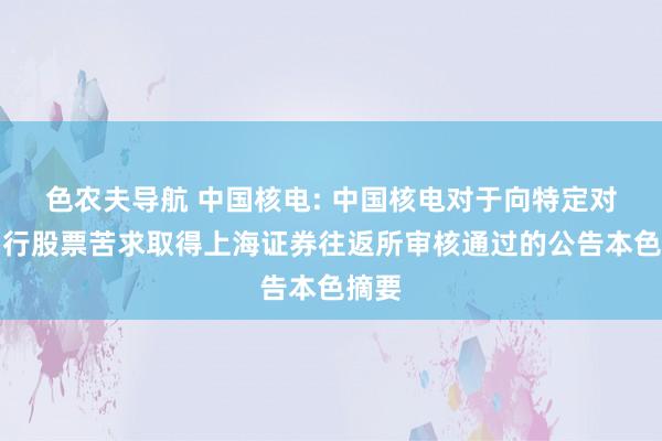 色农夫导航 中国核电: 中国核电对于向特定对象刊行股票苦求取得上海证券往返所审核通过的公告本色摘要