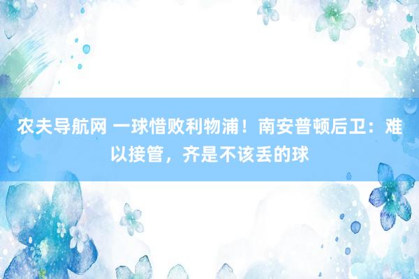 农夫导航网 一球惜败利物浦！南安普顿后卫：难以接管，齐是不该丢的球