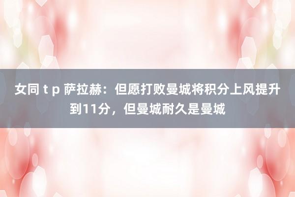 女同 t p 萨拉赫：但愿打败曼城将积分上风提升到11分，但曼城耐久是曼城