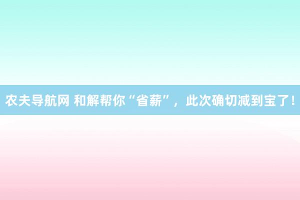 农夫导航网 和解帮你“省薪”，此次确切减到宝了！