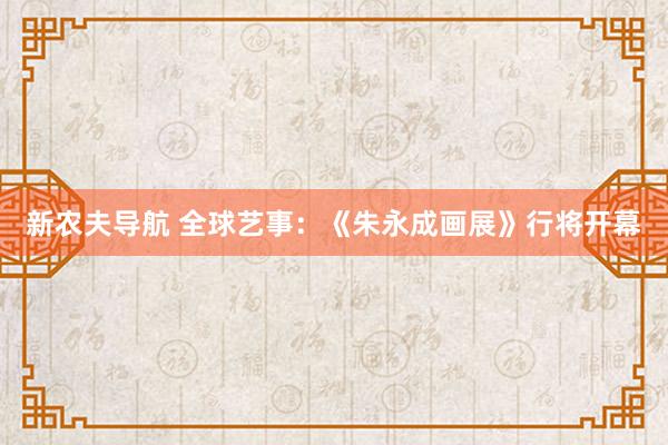 新农夫导航 全球艺事：《朱永成画展》行将开幕